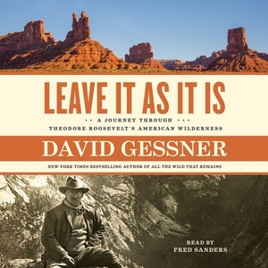Leave It as It Is: A Journey Through Theodore Roosevelt's American Wilderness by David Gessner