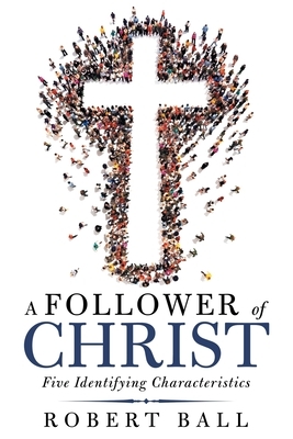 A Follower of Christ: Five Identifying Characteristics by Robert Ball