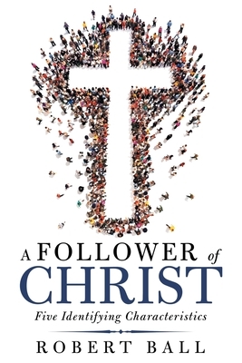 A Follower of Christ: Five Identifying Characteristics by Robert Ball