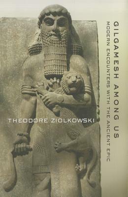 Gilgamesh Among Us: Modern Encounters with the Ancient Epic by Theodore Ziolkowski
