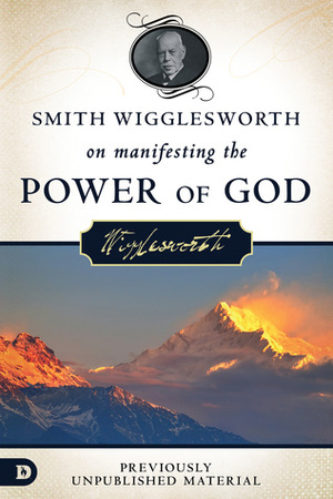 Smith Wigglesworth on Manifesting the Power of God: Walking in God's Anointing Every Day of the Year by Smith Wigglesworth