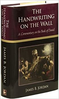 The Handwriting on the Wall: A Commentary on the Book of Daniel by James B. Jordan