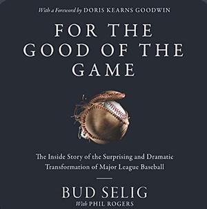 For the Good of the Game: The Inside Story of the Surprising and Dramatic Transformation of Major League Baseball by Phil Rogers, Bud Selig
