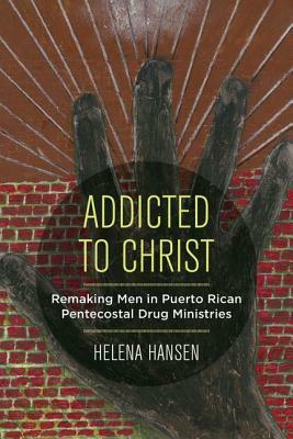Addicted to Christ: Remaking Men in Puerto Rican Pentecostal Drug Ministries by Helena Hansen