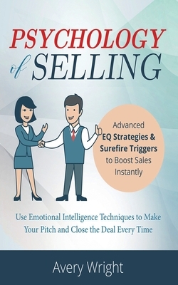 Psychology of Selling: Advanced EQ Strategies & Surefire Triggers to Boost Sales Instantly - Use Emotional Intelligence Techniques to Make Yo by Avery Wright