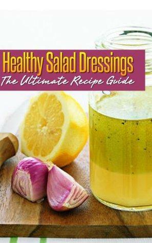 Healthy Salad Dressings: The Ultimate Recipe Guide - Over 30 Natural & Homemade Recipes by Jackson Crawford