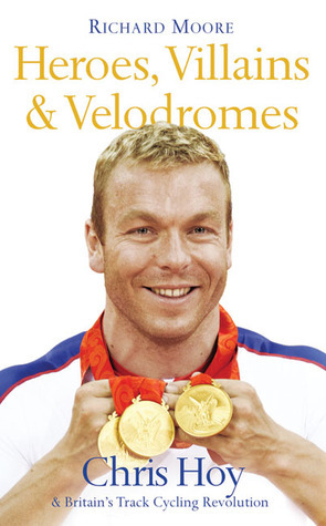 Heroes, Villains & Velodromes: Chris Hoy & Britain's Track Cycling Revolution by Richard Moore