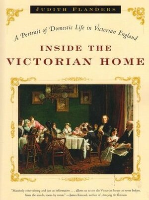 Inside the Victorian Home: A Portrait of Domestic Life in Victorian England by Judith Flanders