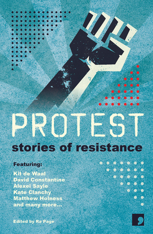 Protest: Stories of Resistance by Sandra Alland, Laura Hird, Sara Maitland, Matthew Holness, Ra Page, Stuart Evers, Andy Hedgecock, Alexei Sayle, Martyn Bedford, Francesca Rhydderch, Kit de Waal, Holly Pester, Michelle Green, Courttia Newland, Juliet Jacques, Jacob Ross, Kate Clanchy, Maggie Gee, Joanna Quinn, David Constantine, Frank Cottrell Boyce