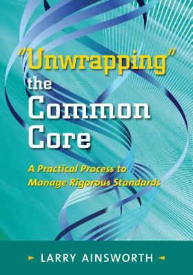 Unwrapping the Common Core: A Practical Process to Manage Rigorous Standards by Larry Ainsworth