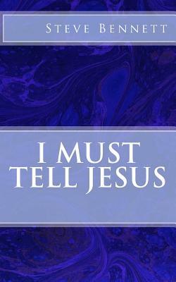 I Must Tell Jesus by Steve Bennett