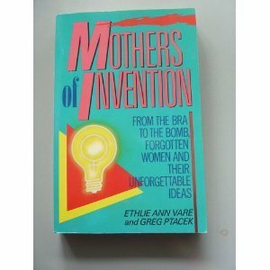 Mothers of Invention: From the Bra to the Bomb: Forgotten Women and Their Unforgettable Ideas by Greg Ptacek, Ethlie Ann Vare