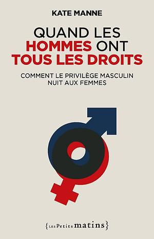 Quand les hommes ont tous les droits - Comment le privilège masculin nuit aux femmes by Kate Manne