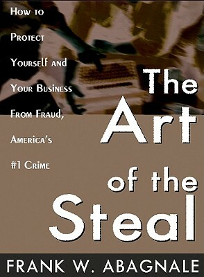 The Art of the Steal: How to Protect Yourself and Your Business from Fraud, America's #1 Crime by Frank W. Abagnale
