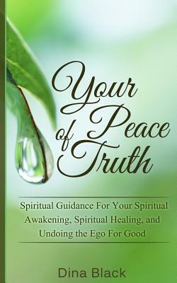 Your Peace of Truth: Spiritual Guidance For Your Spiritual Awakening, Spiritual Healing, and Undoing the Ego For Good by Dina Black