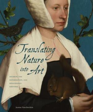 Translating Nature Into Art: Holbein, the Reformation, and Renaissance Rhetoric by Jeanne Nuechterlein