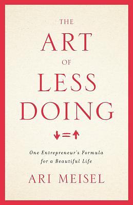 The Art Of Less Doing: One Entrepreneur's Formula for a Beautiful Life by Ari Meisel