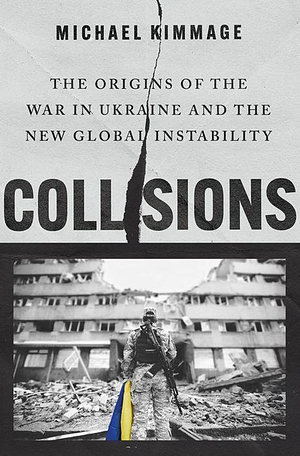 Collisions: The Origins of the War in Ukraine and the New Global Instability by Michael Kimmage