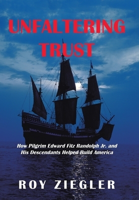 Unfaltering Trust: How Pilgrim Edward Fitz Randolph Jr. and His Descendants Helped Build America by Roy Ziegler