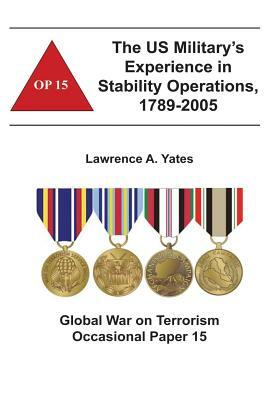 The US Military's Experience in Stability Operations, 1789-2005: Global War on Terrorism Occasional Paper 15 by Combat Studies Institute, Lawrence A. Yates