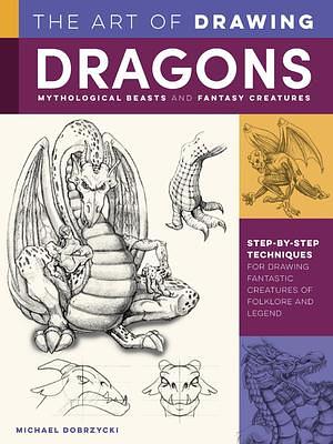 The Art of Drawing Dragons, Mythological Beasts, and Fantasy Creatures: Step-by-step techniques for drawing fantastic creatures of folklore and legend by Michael Dobrzycki, Michael Dobrzycki