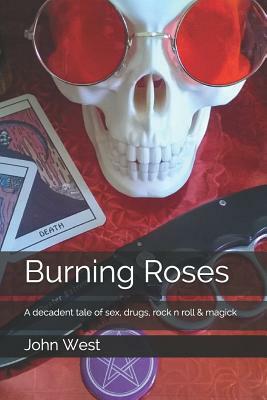 Burning Roses: A decadent tale of sex, drugs, rock n roll & magick by John West