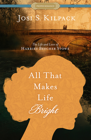 All That Makes Life Bright: The Life and Love of Harriet Beecher Stowe by Josi S. Kilpack