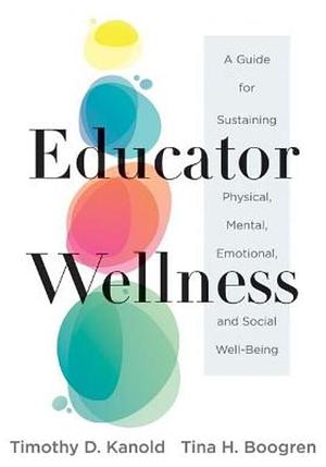 Educator Wellness: A Guide for Sustaining Physical, Mental, Emotional, and Social Well-Being by Timothy D. Kanold