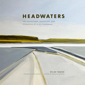 Headwaters: The Adventures, Obsession and Evolution of a Fly Fisherman by Dylan Tomine