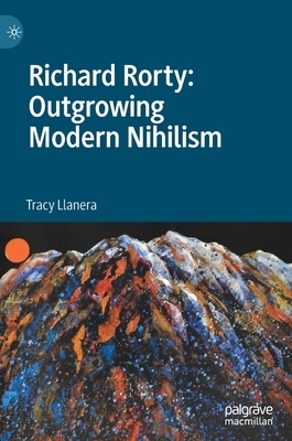 Richard Rorty: Outgrowing Modern Nihilism by Tracy Llanera