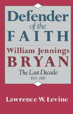 Defender of the Faith: William Jennings Bryan: The Last Decade 1915-1925 by Lawrence W. Levine