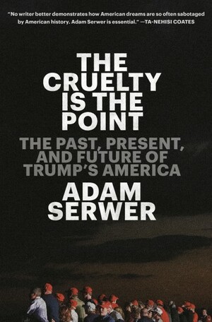 The Cruelty Is the Point: Essays on Trump's America by Adam Serwer