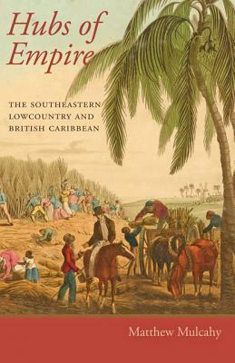 Hubs of Empire: The Southeastern Lowcountry and British Caribbean by Matthew Mulcahy