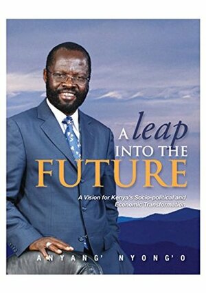 A Leap into the Future: A Vision for Kenya's Socio-political and Economic Transformation by Anyang' Nyong'O