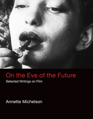 On the Eve of the Future: Selected Writings on Film by Annette Michelson