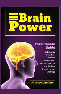 Brain Power: The Ultimate Guide to Enhance Cognition, Improve Concentration, Sharpen Memory and Achieve Overall Mental Wellness by Fhilcar Faunillan