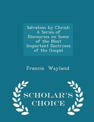 Salvation by Christ. A series of discourses on some of the most important doctrines of the gospel. ... by Francis Wayland