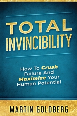 Total Invincibility: How To Crush Failure And Maximize Your Human Potential by Martin Goldberg