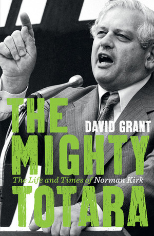 The Mighty Totara: The Life and Times of Norman Kirk by David Grant