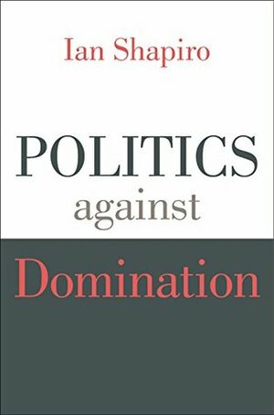 Politics against Domination by Ian Shapiro