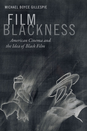 Film Blackness: American Cinema and the Idea of Black Film by Michael Boyce Gillespie