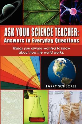 Ask Your Science Teacher: Answers to Everyday Questions: Things you always wanted to know about how the world works. by Larry Scheckel