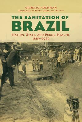 The Sanitation of Brazil: Nation, State, and Public Health, 1889-1930 by Gilberto Hochman