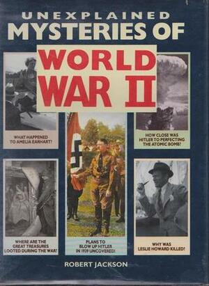 Unexplained Mysteries of World War II by Robert Jackson