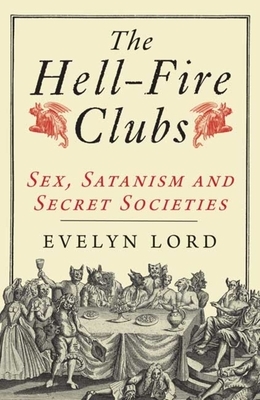 The Hell-Fire Clubs: Sex, Satanism and Secret Societies by Evelyn Lord