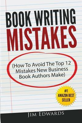 Book Writing Mistakes: How To Avoid The Top 12 Mistakes New Business Book Authors Make by Jim Edwards