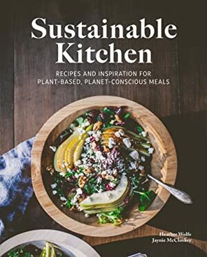 Sustainable Kitchen; Recipes and Inspiration for Plant-based, Planet-conscious Meals by Heather Wolfe, Jaynie McCloskey