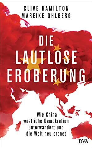 Die lautlose Eroberung: Wie China westliche Demokratien unterwandert und die Welt neu ordnet by Clive Hamilton, Mareike Ohlberg, Stephan Gebauer-Lippert
