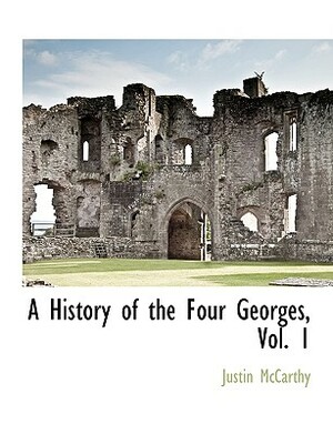 A History of the Four Georges, Vol. 1 by Justin McCarthy