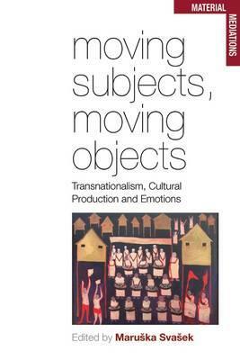 Moving Subjects, Moving Objects: Transnationalism, Cultural Production and Emotions by 